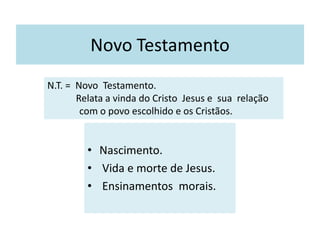 Novo Testamento
• Nascimento.
• Vida e morte de Jesus.
• Ensinamentos morais.
N.T. = Novo Testamento.
Relata a vinda do Cristo Jesus e sua relação
com o povo escolhido e os Cristãos.
 