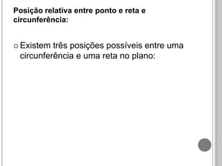Posição relativa entre ponto e reta e
circunferência:
 Existem três posições possíveis entre uma
circunferência e uma reta no plano:
 