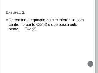 EXEMPLO 2:
 Determine a equação da circunferência com
centro no ponto C(2;3) e que passa pelo
ponto P(-1;2).
 