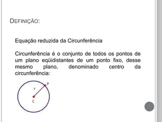 DEFINIÇÃO:
Equação reduzida da Circunferência
Circunferência é o conjunto de todos os pontos de
um plano eqüidistantes de um ponto fixo, desse
mesmo plano, denominado centro da
circunferência:
 