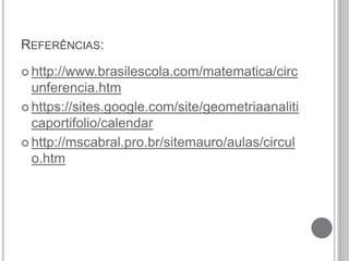 REFERÊNCIAS:
 http://www.brasilescola.com/matematica/circ
unferencia.htm
 https://sites.google.com/site/geometriaanaliti
caportifolio/calendar
 http://mscabral.pro.br/sitemauro/aulas/circul
o.htm
 