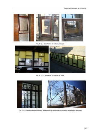 Estudo da Durabilidade de Caixilharias 
107 
Fig. 6.12 – Caixilharias do edifício principal 
Fig. 6.13 – Caixilharias do edifício de aulas 
Fig. 6.14 – Caixilharias da biblioteca (à esquerda) e caixilharia do conselho pedagógico (à direita) 
 