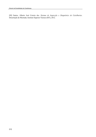 Estudo da Durabilidade de Caixilharias 
[99] Santos, Alberto José Correia dos. Sistema de Inspecção e Diagnóstico de Caixilharias. 
Dissertação de Mestrado, Instituto Superior Técnico (IST), 2012. 
212 
 