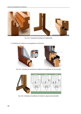 Estudo da Durabilidade de Caixilharias 
68 
Fig. 4.33 – Exemplos de caixilhos em madeira [92]. 
• Caixilharias de madeira com pingadeiras em alumínio 
Fig. 4.34 – Exemplos de caixilharia em madeira com pingadeiras em alumínio [85]. 
Fig. 4.35 – Exemplos de caixilharia em madeira e alguns pormenores [85]. 
 