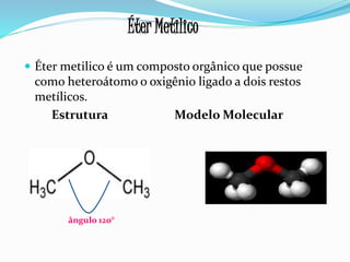  Éter metilico é um composto orgânico que possue
como heteroátomo o oxigênio ligado a dois restos
metílicos.
Estrutura Modelo Molecular
Éter Metilico
ângulo 120°
 