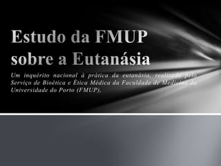 Um inquérito nacional à prática da eutanásia, realizado pelo Serviço de Bioética e Ética Médica da Faculdade de Medicina da Universidade do Porto (FMUP), Estudo da FMUP sobre a Eutanásia 