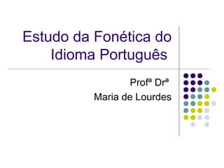 Estudo da Fonética do
Idioma Português
Profª Drª
Maria de Lourdes
 