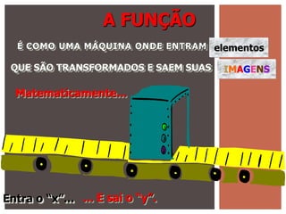 A FUNÇÃO
  É COMO UMA MÁQUINA ONDE ENTRAM elementos

 QUE SÃO TRANSFORMADOS E SAEM SUAS   IMAGENS

  Matematicamente...


                           y
Entra o “x”... ... E sai o “y”.
 