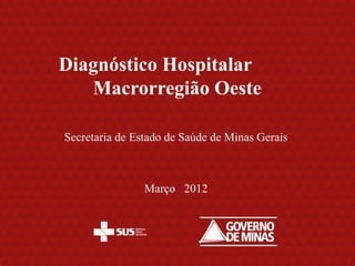 Diagnóstico Hospitalar
   Macrorregião Oeste

Secretaria de Estado de Saúde de Minas Gerais



                Março 2012
 