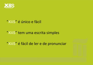 “XiiiS” é único e fácil

“XiiiS” tem uma escrita simples

“XiiiS” é fácil de ler e de pronunciar
 