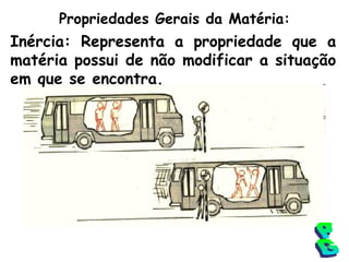 Propriedades Gerais da Matéria: Inércia: Representa a propriedade que a matéria possui de não modificar a situação em que se encontra. PG 