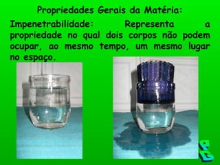 Impenetrabilidade: Representa a propriedade no qual dois corpos não podem ocupar, ao mesmo tempo, um mesmo lugar no espaço. Propriedades Gerais da Matéria: PG 