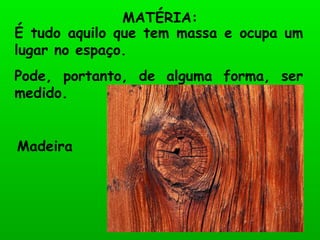 É tudo aquilo que tem massa e ocupa um lugar no espaço. Pode, portanto, de alguma forma, ser medido.  MATÉRIA: Madeira 