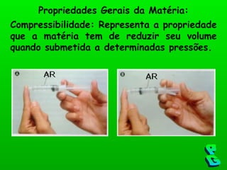 Compressibilidade: Representa a propriedade que a matéria tem de reduzir seu volume quando submetida a determinadas pressões. Propriedades Gerais da Matéria: PG 