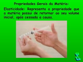 Elasticidade: Representa a propriedade que a matéria possui de retornar ao seu volume inicial, após cessada a causa. Propriedades Gerais da Matéria: PG 
