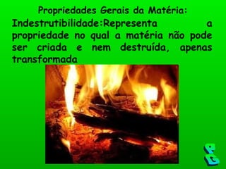 Indestrutibilidade:Representa a propriedade no qual a matéria não pode ser criada e nem destruída, apenas transformada Propriedades Gerais da Matéria: PG 