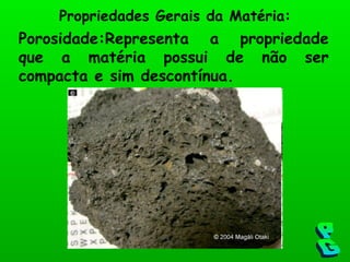 Porosidade:Representa a propriedade que a matéria possui de não ser compacta e sim descontínua. Propriedades Gerais da Matéria: PG 