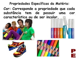 Cor: Corresponde a propriedade que cada substância tem de possuir uma cor característica ou de ser incolor. Propriedades Específicas da Matéria: PE 