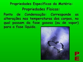 Propriedades Físicas: Propriedades Específicas da Matéria: PE Ponto de Condensação: Corresponde as alterações nas temperaturas dos corpos, no qual passam da fase gasosa (ou de vapor) para a fase líquida. 
