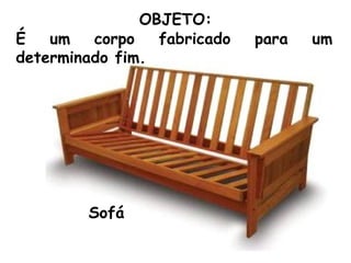 É um corpo fabricado para um determinado fim. OBJETO: Sofá 