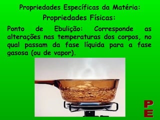 Propriedades Físicas: Propriedades Específicas da Matéria: PE Ponto de Ebulição: Corresponde as alterações nas temperaturas dos corpos, no qual passam da fase líquida para a fase gasosa (ou de vapor). 