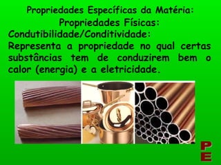 Condutibilidade/Conditividade: Representa a propriedade no qual certas substâncias tem de conduzirem bem o calor (energia) e a eletricidade. PE Propriedades Específicas da Matéria: Propriedades Físicas: 