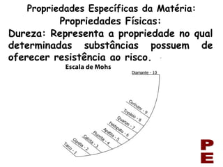 PE Dureza: Representa a propriedade no qual determinadas substâncias possuem de oferecer resistência ao risco. Propriedades Específicas da Matéria: Propriedades Físicas: 