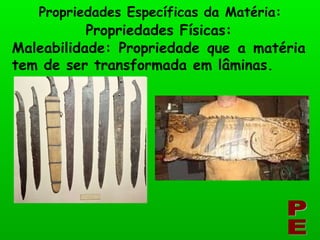 Maleabilidade: Propriedade que a matéria tem de ser transformada em lâminas. PE Propriedades Específicas da Matéria: Propriedades Físicas: 