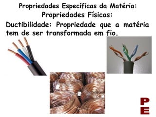 Ductibilidade: Propriedade que a matéria tem de ser transformada em fio. PE Propriedades Específicas da Matéria: Propriedades Físicas: 