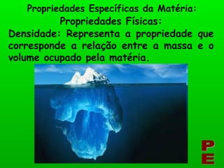 PE Propriedades Específicas da Matéria: Propriedades Físicas: Densidade: Representa a propriedade que corresponde a relação entre a massa e o volume ocupado pela matéria. 