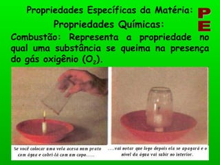 Propriedades Químicas: Propriedades Específicas da Matéria: PE Combustão: Representa a propriedade no qual uma substância se queima na presença do gás oxigênio (O 2 ). 