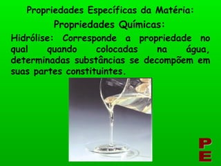 Propriedades Químicas: Propriedades Específicas da Matéria: PE Hidrólise: Corresponde a propriedade no qual quando colocadas na água, determinadas substâncias se decompõem em suas partes constituintes. 