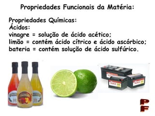 Propriedades Funcionais da Matéria: PF Propriedades Químicas: Ácidos: vinagre = solução de ácido acético; limão = contém ácido cítrico e ácido ascórbico; bateria = contém solução de ácido sulfúrico. 