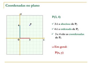 P
x
y
O
4
3
P(3, 4)
Coordenadas no plano
 3 é a abscissa de P;
 4 é a ordenada de P;
 3 e 4 são as coordenadas
de P;
P(x, y)
 Em geral:
 