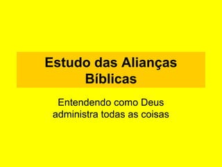 Estudo das Alianças
Bíblicas
Entendendo como Deus
administra todas as coisas
 