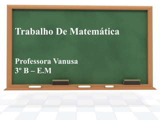 Trabalho De Matemática
Professora Vanusa
3º B – E.M
 
