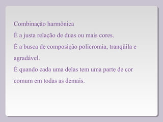 Combinação harmônica
É a justa relação de duas ou mais cores.
É a busca de composição policromia, tranqüila e
agradável.
É quando cada uma delas tem uma parte de cor
comum em todas as demais.
 
