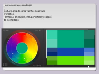 Harmonia de cores análogas
É a harmonia de cores vizinhas no círculo
cromático.
Formadas, principalmente, por diferentes graus
de intensidade.
 