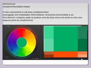 Harmonia por
complementariedade simples
O mais contrastante é o de duas complementares
empregadas sem modulações intermediárias. Acrescenta luminosidade à cor.
Para diminuir o impacto, pode-se quebrar uma das duas cores com preto ou com uma
pequena parte da complementar
 