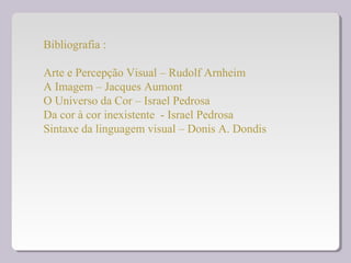 Bibliografia :
Arte e Percepção Visual – Rudolf Arnheim
A Imagem – Jacques Aumont
O Universo da Cor – Israel Pedrosa
Da cor à cor inexistente - Israel Pedrosa
Sintaxe da linguagem visual – Donis A. Dondis
 