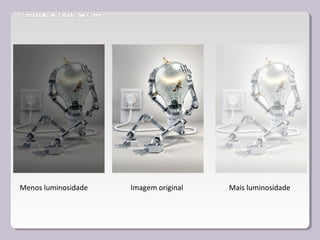 Menos luminosidade Imagem original Mais luminosidade
 