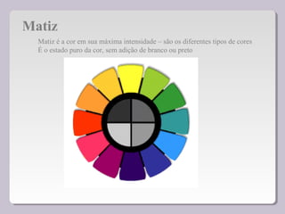 Matiz
Matiz é a cor em sua máxima intensidade – são os diferentes tipos de cores
É o estado puro da cor, sem adição de branco ou preto
 