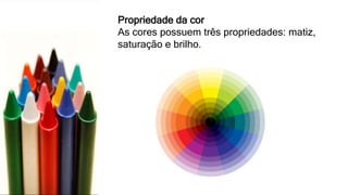 Propriedade da cor
As cores possuem três propriedades: matiz,
saturação e brilho.
 