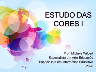 ESTUDO DAS
CORES I
Prof. Michele Wilbert
Especialista em Arte-Educação
Especialista em Informática Educativa
2020
 