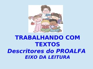 TRABALHANDO COM
TEXTOS
Descritores do PROALFA
EIXO DA LEITURA
 