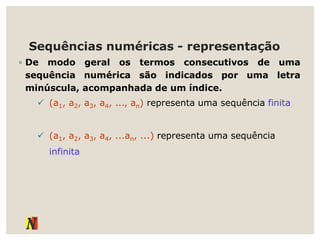 Sequências numéricas - representação
◦ De modo geral os termos consecutivos de uma
sequência numérica são indicados por uma letra
minúscula, acompanhada de um índice.
 (a1, a2, a3, a4, ..., an) representa uma sequência finita
 (a1, a2, a3, a4, ...an, ...) representa uma sequência
infinita
 