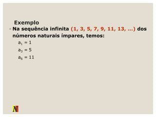 Exemplo
◦ Na sequência infinita (1, 3, 5, 7, 9, 11, 13, ...) dos
números naturais ímpares, temos:
a1 = 1
a3 = 5
a6 = 11
 