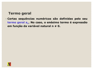 Termo geral
◦ Certas sequências numéricas são definidas pelo seu
termo geral an. No caso, o enésimo termo é expressão
em função da variável natural n ≠ 0.
 