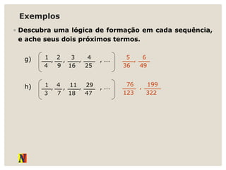 Exemplos
◦ Descubra uma lógica de formação em cada sequência,
e ache seus dois próximos termos.
g) 1
4
2
9
3
16
4
25
, , , , ...
h) 1
3
4
7
11
18
29
47
, , , , ...
5
36
6
49
,
76
123
199
322
,
 