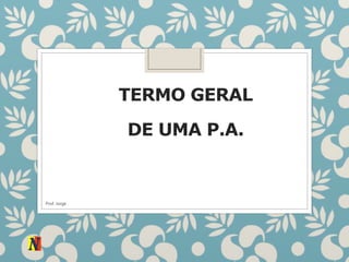 TERMO GERAL
DE UMA P.A.
Prof. Jorge
 